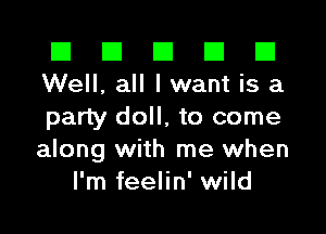 El El E El E1
Well, all lwant is a

party doll, to come
along with me when
I'm feelin' wild