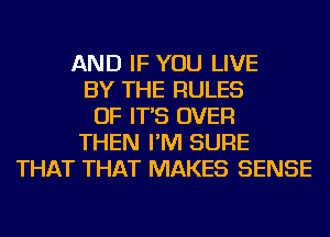 AND IF YOU LIVE
BY THE RULES
OF IT'S OVER
THEN I'M SURE
THAT THAT MAKES SENSE