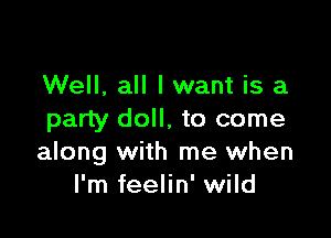 Well. all lwant is a

party doll, to come
along with me when
I'm feelin' wild