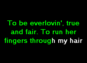 To be everlovin', true

and fair. To run her
fingers through my hair