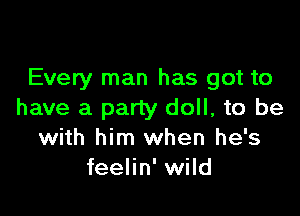 Every man has got to

have a party doll, to be
with him when he's
feelin' wild
