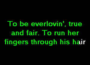 To be everlovin', true

and fair. To run her
fingers through his hair