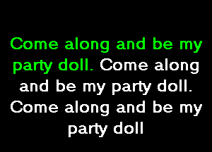 Come along and be my
party doll. Come along
and be my party doll.
Come along and be my

party doll