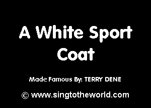 A Whiife Spori?

Com?

Made Famous By. TERRY DENE

(Q www.singtotheworld.com