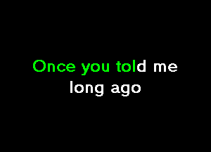 Once you told me

long ago