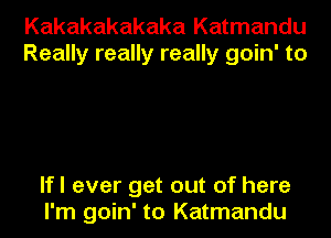 Kakakakakaka Katmandu
Really really really goin' to

lfl ever get out of here
I'm goin' to Katmandu