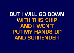 BUT I WILL GO DOWN
WITH THIS SHIP
AND I WON'T
PUT MY HANDS UP
AND SURRENDER