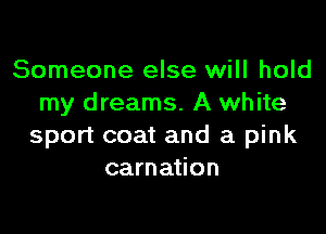 Someone else will hold
my dreams. A white

sport coat and a pink
carnation