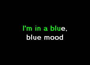 I'm in a blue,

blue mood