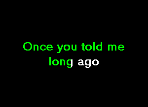 Once you told me

long ago