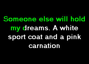 Someone else will hold
my dreams. A white

sport coat and a pink
carnation