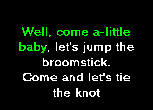 Well, come a-Iittle
baby, let's jump the

broomstick.
Come and let's tie
the knot