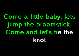 Come a-little baby, lets
jump the broomstick.
Come and let's tie the

knot