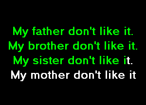 My father don't like it.
My brother don't like it.

My sister don't like it.
My mother don't like it