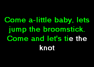 Come a-little baby, lets
jump the broomstick.
Come and let's tie the

knot