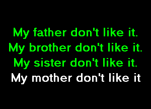 My father don't like it.
My brother don't like it.

My sister don't like it.
My mother don't like it