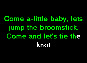 Come a-little baby, lets
jump the broomstick.
Come and let's tie the

knot