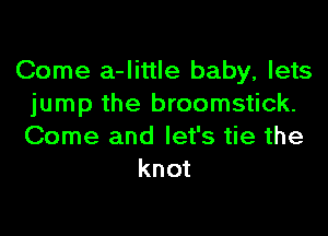 Come a-little baby, lets
jump the broomstick.
Come and let's tie the

knot