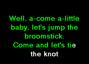 Well, a-come a-Iittle
baby, let's jump the

broomstick.
Come and let's tie
the knot