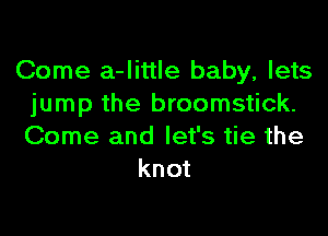 Come a-little baby, lets
jump the broomstick.
Come and let's tie the

knot