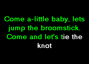 Come a-little baby, lets
jump the broomstick.
Come and let's tie the

knot