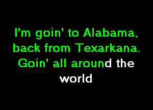 I'm goin' to Alabama,
back from Texarkana.

Goin' all around the
world