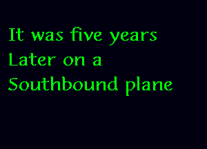 It was five years
Later on a

Southbound plane