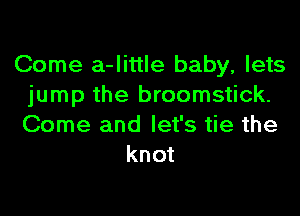 Come a-little baby, lets
jump the broomstick.
Come and let's tie the

knot