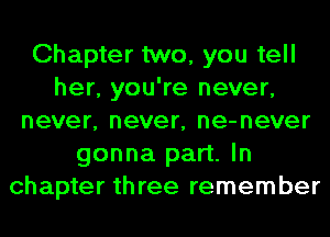 Chapter two, you tell
her, you're never,
never, never, ne-never
gonna part. In
chapter three remember