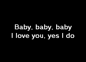 Baby.baby,baby

I love you, yes I do