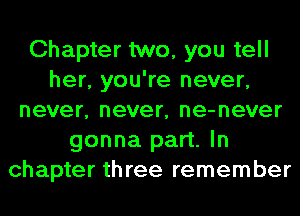 Chapter two, you tell
her, you're never,
never, never, ne-never
gonna part. In
chapter three remember