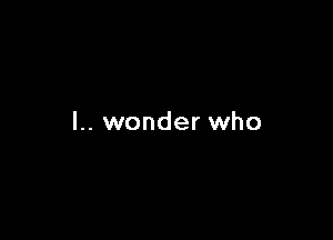 l.. wonder who