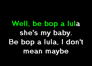Well, be bop a lula

she's my baby.
Be bop a lula, I don't
mean maybe