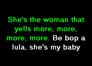 She's the woman that
yells more, more,
more, more. Be bop a
lula, she's my baby