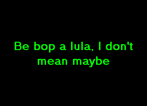 Be bop a lula, I don't

mean maybe