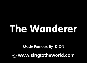 The Wanderer

Made Famous Byz DION

(Q www.singtotheworld.com