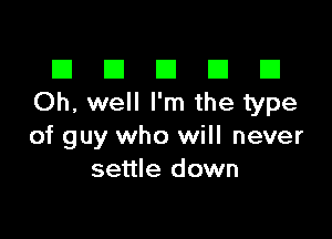 El III E El El
Oh, well I'm the type

of guy who will never
settle down