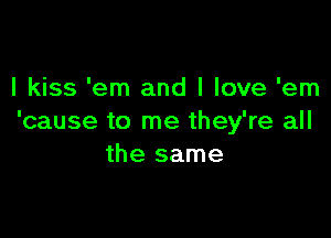 I kiss 'em and I love 'em

'cause to me they're all
the same