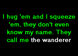 I hug 'em and I squeeze
'em, they don't even
know my name. They
call me the wanderer