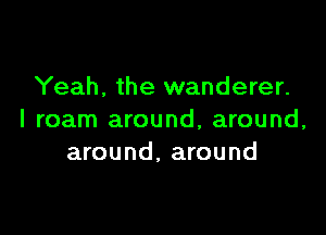 Yeah, the wanderer.

I roam around, around,
around, around