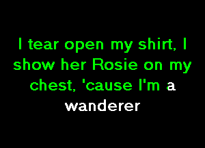 I tear open my shirt, I
show her Rosie on my

chest, 'cause I'm a
wanderer