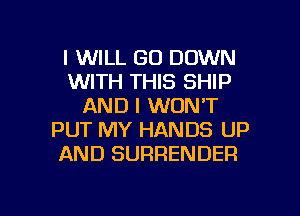 I WILL GO DOWN
WITH THIS SHIP
AND I WON'T
PUT MY HANDS UP
AND SURRENDER

g