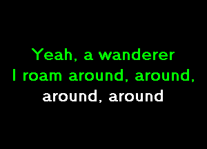 Yeah. a wanderer

I roam around, around,
around, around