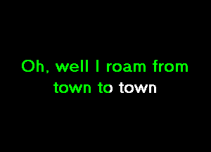 Oh, well I roam from

town to town