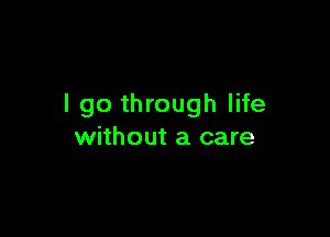 I go through life

without a care