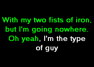 With my two fists of iron,
but I'm going nowhere.

Oh yeah. I'm the type
of guy