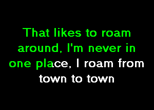 That likes to roam
around. I'm never in

one place. I roam from
town to town