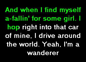 And when I find myself
a-fallin' for some girl. I
hop right into that car
of mine, I drive around
the world. Yeah, I'm a
wanderer