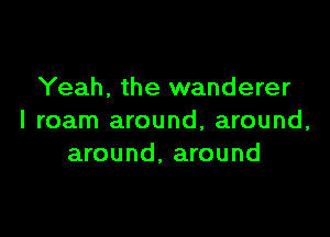 Yeah, the wanderer

I roam around, around,
around, around