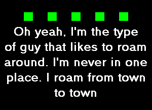 El El El El El
Oh yeah, I'm the type
of guy that likes to roam
around. I'm never in one
place. I roam from town
to town